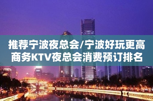 推荐宁波夜总会/宁波好玩更高商务KTV夜总会消费预订排名