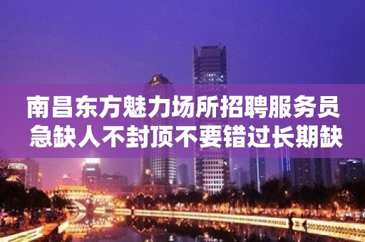 南昌东方魅力场所招聘服务员 急缺人不封顶不要错过长期缺人