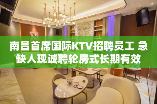 南昌首席国际KTV招聘员工 急缺人现诚聘轮房式长期有效