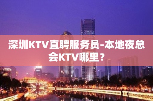 深圳KTV直聘服务员-本地夜总会KTV哪里？