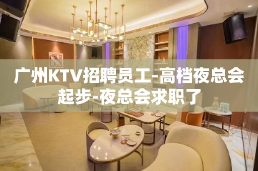 广州KTV招聘员工-高档夜总会起步-夜总会求职了