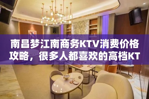 南昌梦江南商务KTV消费价格攻略，很多人都喜欢的高档KTV