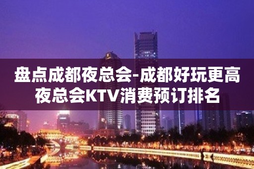 盘点成都夜总会-成都好玩更高夜总会KTV消费预订排名