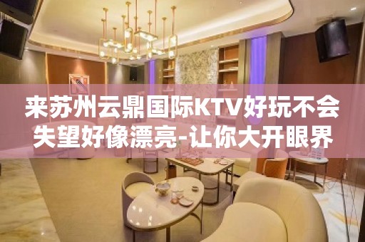 来苏州云鼎国际KTV好玩不会失望好像漂亮-让你大开眼界