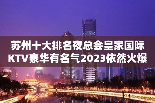 苏州十大排名夜总会皇家国际KTV豪华有名气2023依然火爆