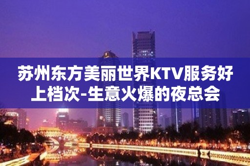 苏州东方美丽世界KTV服务好上档次-生意火爆的夜总会