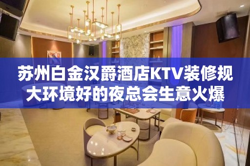 苏州白金汉爵酒店KTV装修规大环境好的夜总会生意火爆