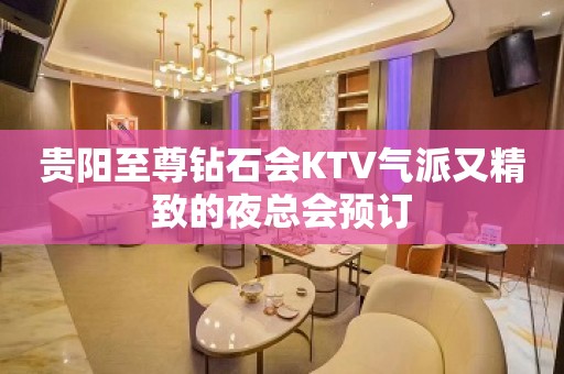 贵阳至尊钻石会KTV气派又精致的夜总会预订