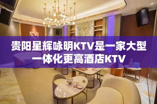 贵阳星辉咏明KTV是一家大型一体化更高酒店KTV