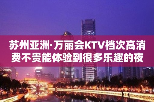 苏州亚洲·万丽会KTV档次高消费不贵能体验到很多乐趣的夜总会