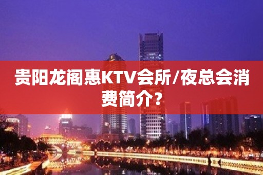 贵阳龙阁惠KTV会所/夜总会消费简介？