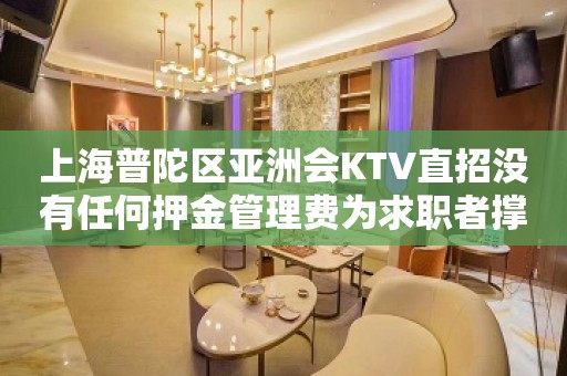 上海普陀区亚洲会KTV直招没有任何押金管理费为求职者撑起一片