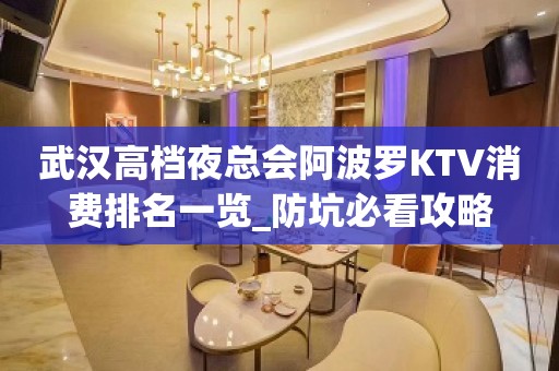 武汉高档夜总会阿波罗KTV消费排名一览_防坑必看攻略