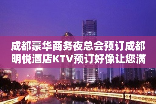 成都豪华商务夜总会预订成都明悦酒店KTV预订好像让您满