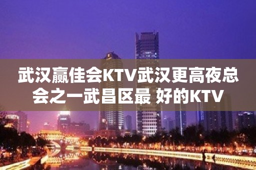 武汉赢佳会KTV武汉更高夜总会之一武昌区最 好的KTV