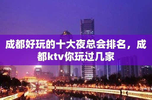 成都好玩的十大夜总会排名，成都ktv你玩过几家