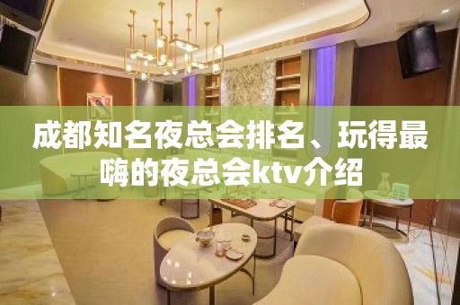 成都知名夜总会排名、玩得最嗨的夜总会ktv介绍