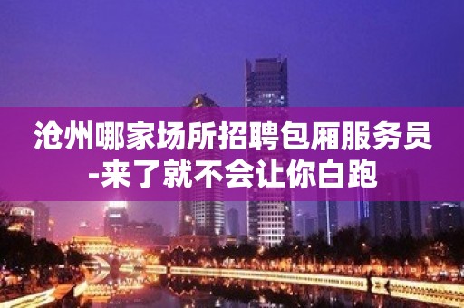 沧州哪家场所招聘包厢服务员-来了就不会让你白跑