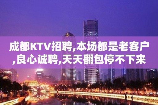 成都KTV招聘,本场都是老客户,良心诚聘,天天翻包停不下来