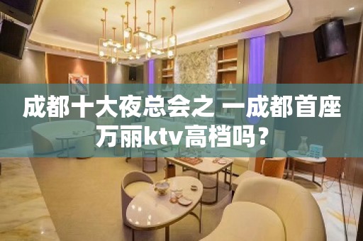 成都十大夜总会之 一成都首座万丽ktv高档吗？