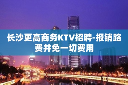 长沙更高商务KTV招聘-报销路费并免一切费用