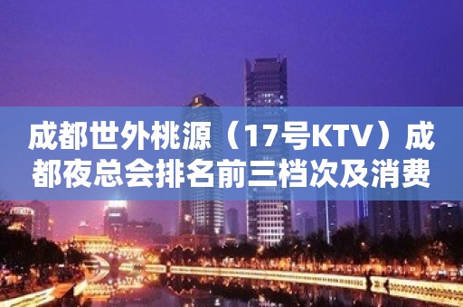 成都世外桃源（17号KTV）成都夜总会排名前三档次及消费！