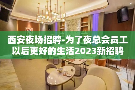 西安夜场招聘-为了夜总会员工以后更好的生活2023新招聘