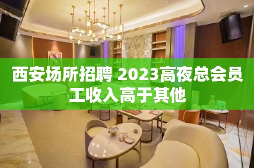 西安场所招聘 2023高夜总会员工收入高于其他