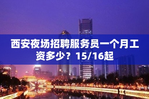 西安夜场招聘服务员一个月工资多少？15/16起