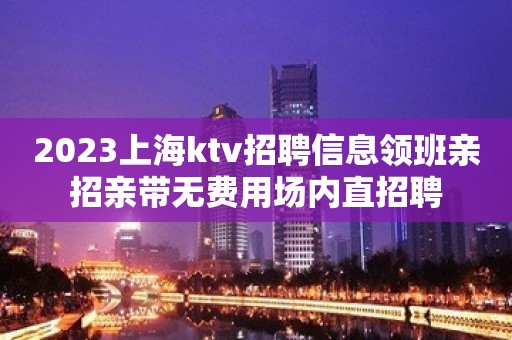 2023上海ktv招聘信息领班亲招亲带无费用场内直招聘