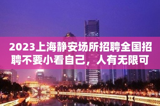 2023上海静安场所招聘全国招聘不要小看自己，人有无限可能