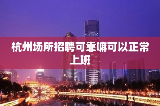 杭州场所招聘可靠嘛可以正常上班