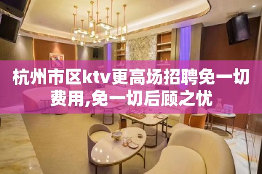 杭州市区ktv更高场招聘免一切费用,免一切后顾之忧