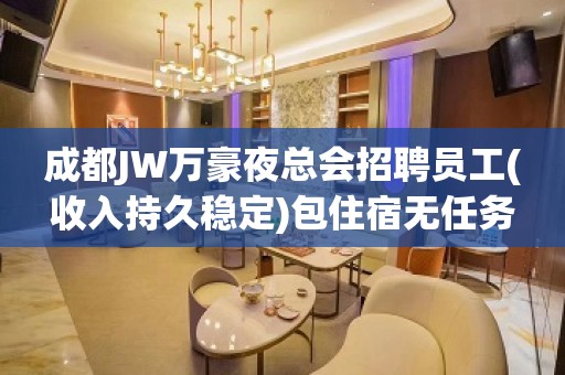 成都JW万豪夜总会招聘员工(收入持久稳定)包住宿无任务