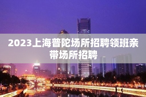 2023上海普陀场所招聘领班亲带场所招聘