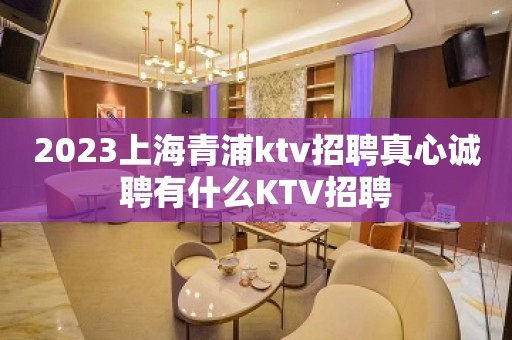 2023上海青浦ktv招聘真心诚聘有什么KTV招聘