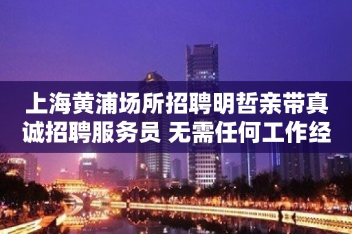 上海黄浦场所招聘明哲亲带真诚招聘服务员 无需任何工作经验