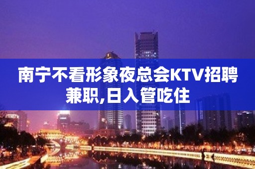 南宁不看形象夜总会KTV招聘兼职,日入管吃住