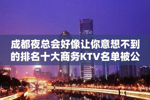 成都夜总会好像让你意想不到的排名十大商务KTV名单被公开