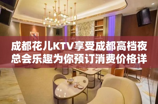 成都花儿KTV享受成都高档夜总会乐趣为你预订消费价格详情