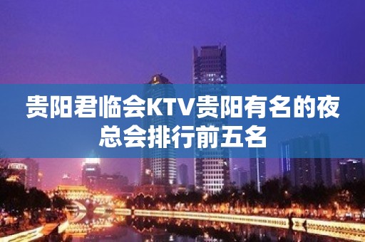 贵阳君临会KTV贵阳有名的夜总会排行前五名