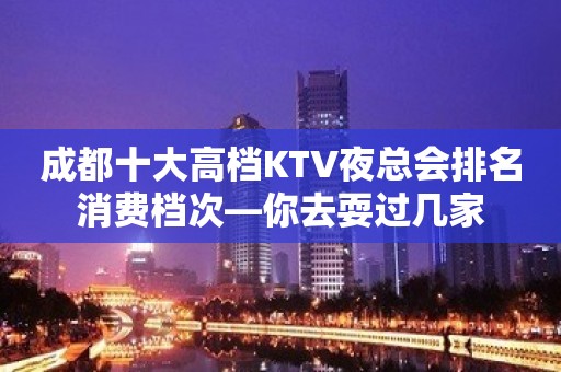 成都十大高档KTV夜总会排名消费档次—你去耍过几家