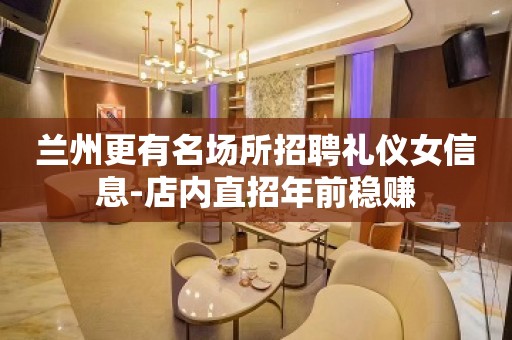 兰州更有名场所招聘礼仪女信息-店内直招年前稳赚