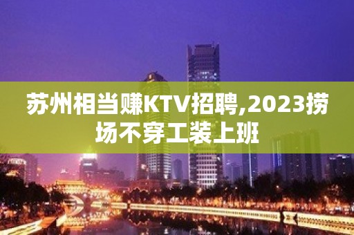 苏州相当赚KTV招聘,2023捞场不穿工装上班