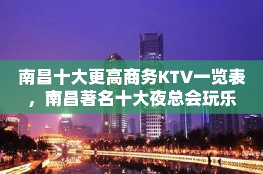 南昌十大更高商务KTV一览表，南昌著名十大夜总会玩乐