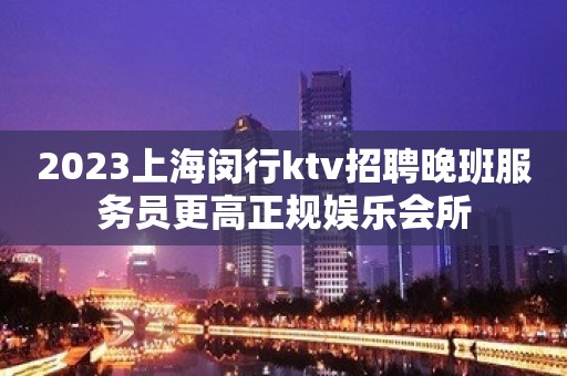 2023上海闵行ktv招聘晚班服务员更高正规娱乐会所