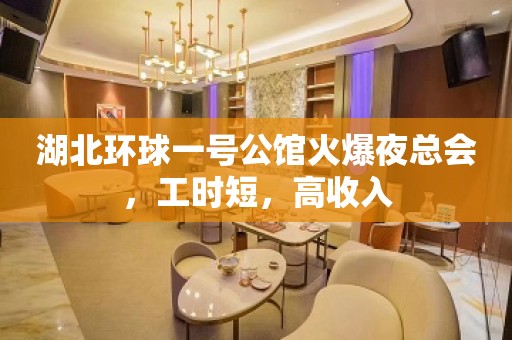 湖北环球一号公馆火爆夜总会，工时短，高收入