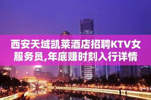 西安天域凯莱酒店招聘KTV女服务员,年底赚时刻入行详情