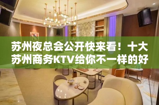 苏州夜总会公开快来看！十大苏州商务KTV给你不一样的好耍