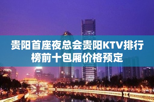 贵阳首座夜总会贵阳KTV排行榜前十包厢价格预定